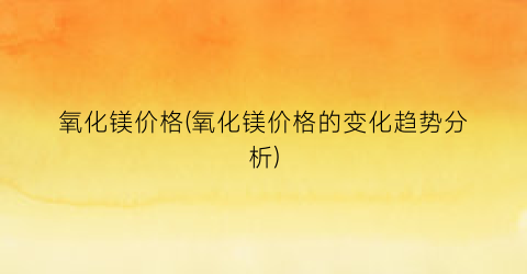 氧化镁价格(氧化镁价格的变化趋势分析)