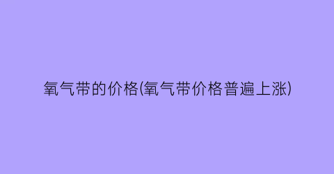 “氧气带的价格(氧气带价格普遍上涨)