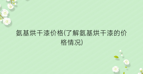氨基烘干漆价格(了解氨基烘干漆的价格情况)