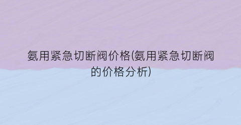 氨用紧急切断阀价格(氨用紧急切断阀的价格分析)