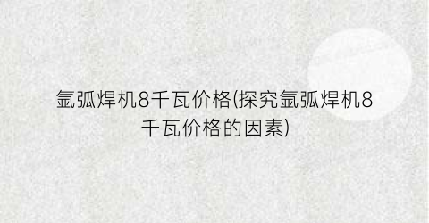 氩弧焊机8千瓦价格(探究氩弧焊机8千瓦价格的因素)