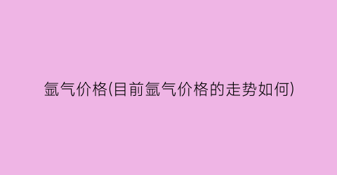 氩气价格(目前氩气价格的走势如何)