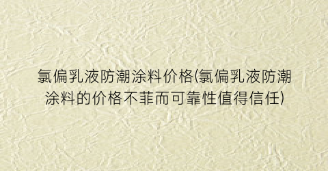 氯偏乳液防潮涂料价格(氯偏乳液防潮涂料的价格不菲而可靠性值得信任)