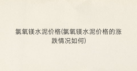 氯氧镁水泥价格(氯氧镁水泥价格的涨跌情况如何)