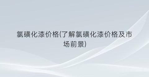 氯磺化漆价格(了解氯磺化漆价格及市场前景)
