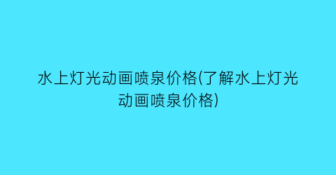 水上灯光动画喷泉价格(了解水上灯光动画喷泉价格)