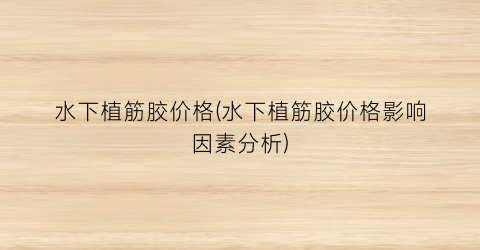水下植筋胶价格(水下植筋胶价格影响因素分析)