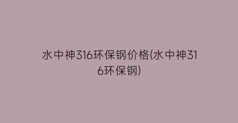 水中神316环保钢价格(水中神316环保钢)