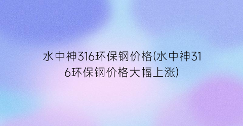 水中神316环保钢价格(水中神316环保钢价格大幅上涨)