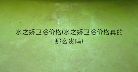 “水之娇卫浴价格(水之娇卫浴价格真的那么贵吗)