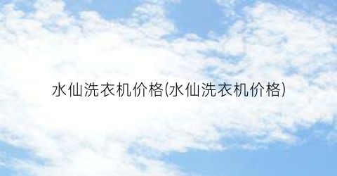 水仙洗衣机价格(水仙洗衣机价格)