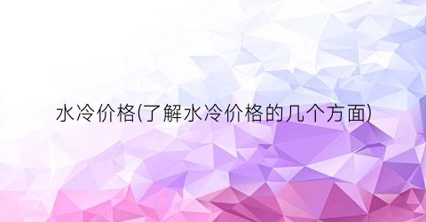 “水冷价格(了解水冷价格的几个方面)