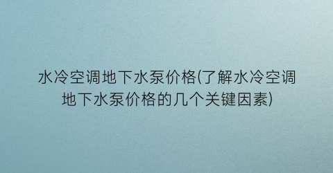 水冷空调地下水泵价格(了解水冷空调地下水泵价格的几个关键因素)
