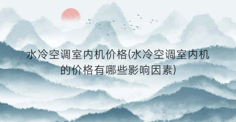 水冷空调室内机价格(水冷空调室内机的价格有哪些影响因素)