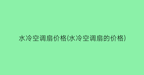 “水冷空调扇价格(水冷空调扇的价格)