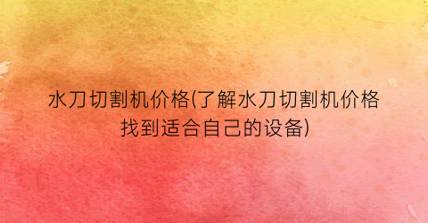 水刀切割机价格(了解水刀切割机价格找到适合自己的设备)