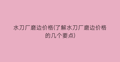 水刀厂磨边价格(了解水刀厂磨边价格的几个要点)