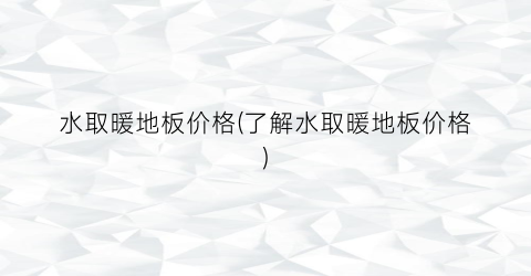 水取暖地板价格(了解水取暖地板价格)