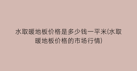 水取暖地板价格是多少钱一平米(水取暖地板价格的市场行情)