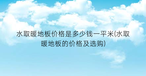 水取暖地板价格是多少钱一平米(水取暖地板的价格及选购)