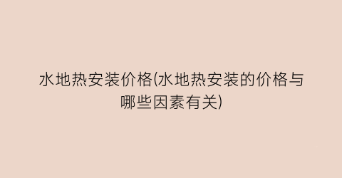 水地热安装价格(水地热安装的价格与哪些因素有关)