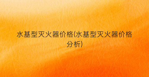 水基型灭火器价格(水基型灭火器价格分析)