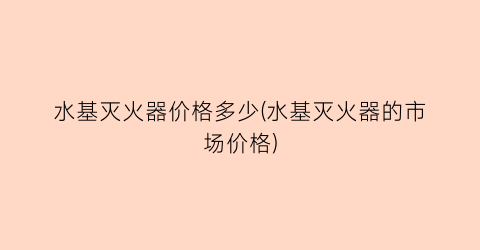 水基灭火器价格多少(水基灭火器的市场价格)