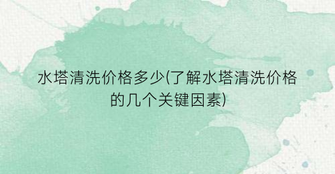 水塔清洗价格多少(了解水塔清洗价格的几个关键因素)