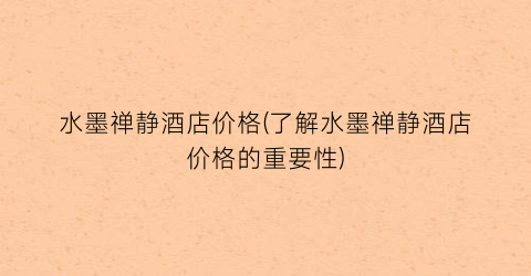 水墨禅静酒店价格(了解水墨禅静酒店价格的重要性)