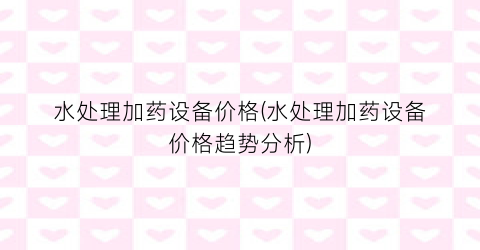 水处理加药设备价格(水处理加药设备价格趋势分析)