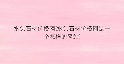 水头石材价格网(水头石材价格网是一个怎样的网站)