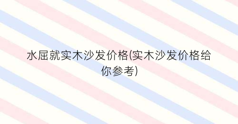 水屈就实木沙发价格(实木沙发价格给你参考)