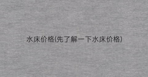 水床价格(先了解一下水床价格)