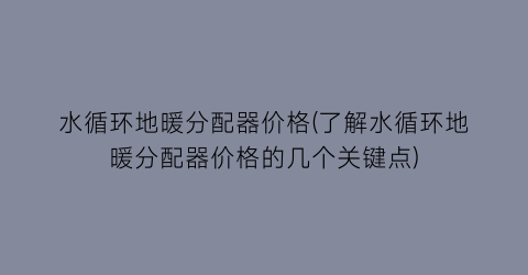 水循环地暖分配器价格(了解水循环地暖分配器价格的几个关键点)