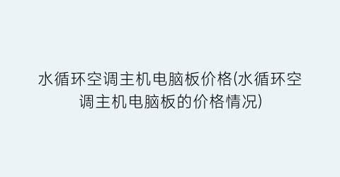 水循环空调主机电脑板价格(水循环空调主机电脑板的价格情况)