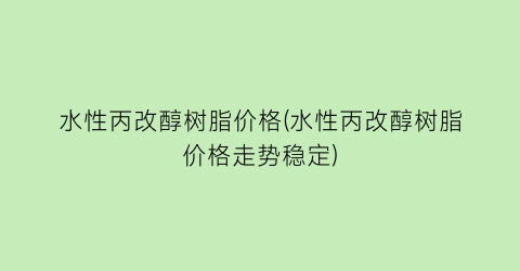 水性丙改醇树脂价格(水性丙改醇树脂价格走势稳定)