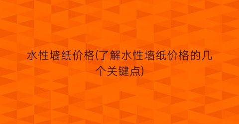 水性墙纸价格(了解水性墙纸价格的几个关键点)