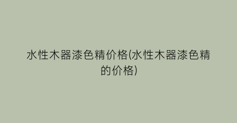 水性木器漆色精价格(水性木器漆色精的价格)
