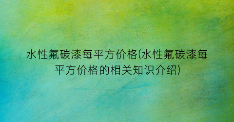 水性氟碳漆每平方价格(水性氟碳漆每平方价格的相关知识介绍)