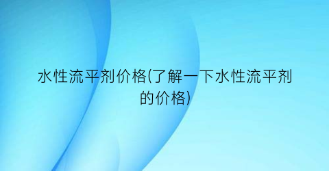 水性流平剂价格(了解一下水性流平剂的价格)