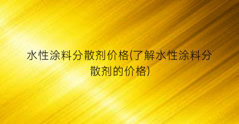 水性涂料分散剂价格(了解水性涂料分散剂的价格)