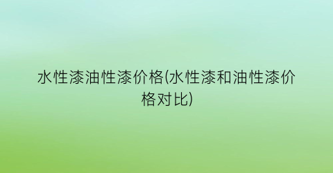 水性漆油性漆价格(水性漆和油性漆价格对比)