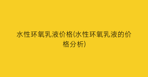 水性环氧乳液价格(水性环氧乳液的价格分析)