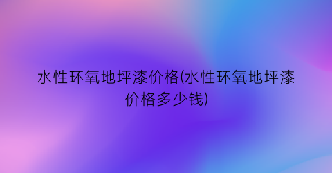 水性环氧地坪漆价格(水性环氧地坪漆价格多少钱)
