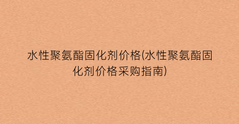 水性聚氨酯固化剂价格(水性聚氨酯固化剂价格采购指南)
