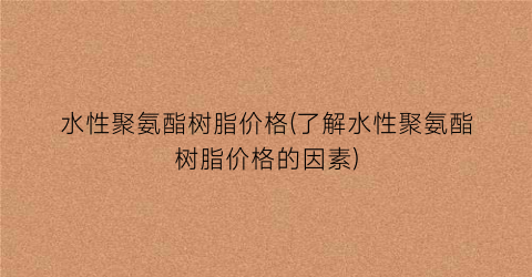 水性聚氨酯树脂价格(了解水性聚氨酯树脂价格的因素)