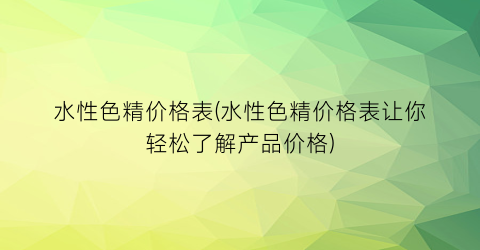 水性色精价格表(水性色精价格表让你轻松了解产品价格)