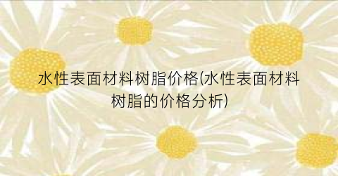 水性表面材料树脂价格(水性表面材料树脂的价格分析)