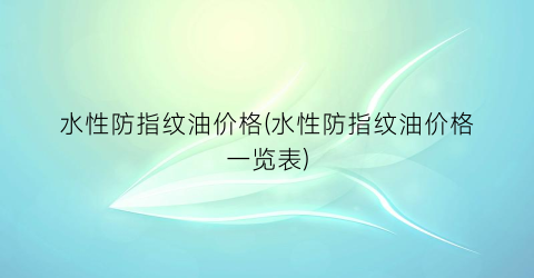 水性防指纹油价格(水性防指纹油价格一览表)