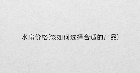 水扇价格(该如何选择合适的产品)